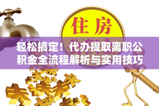 襄垣轻松搞定！代办提取离职公积金全流程解析与实用技巧
