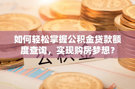 襄垣如何轻松掌握公积金贷款额度查询，实现购房梦想？