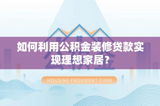 襄垣如何利用公积金装修贷款实现理想家居？