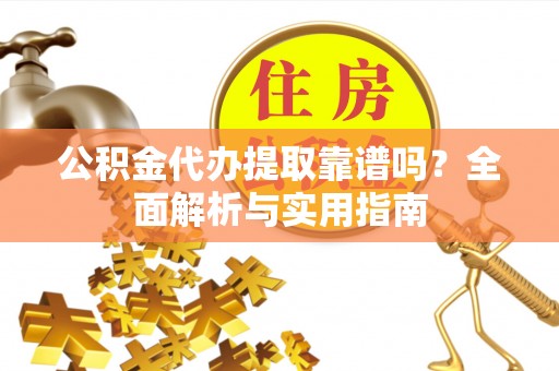 襄垣公积金代办提取靠谱吗？全面解析与实用指南