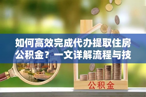 襄垣如何高效完成代办提取住房公积金？一文详解流程与技巧