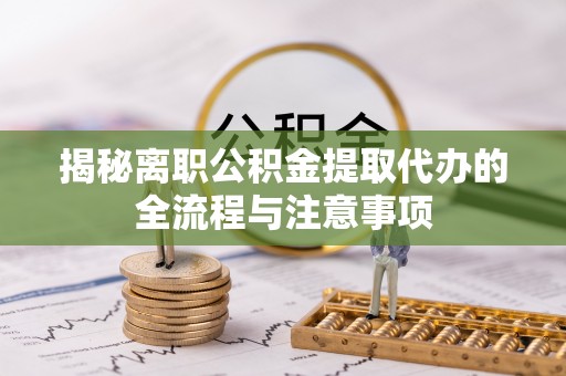 襄垣揭秘离职公积金提取代办的全流程与注意事项