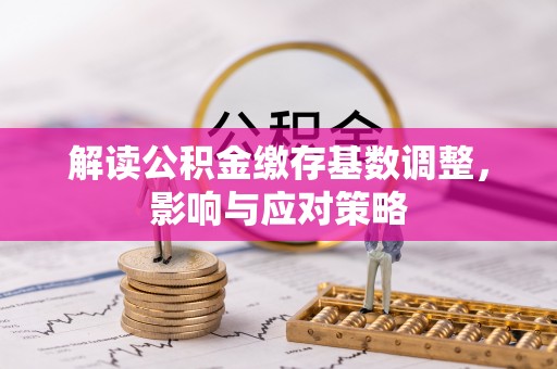 襄垣解读公积金缴存基数调整，影响与应对策略