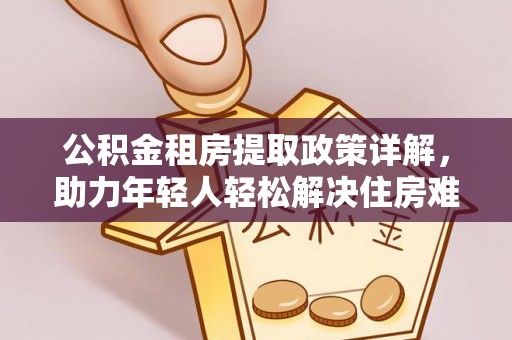 襄垣公积金租房提取政策详解，助力年轻人轻松解决住房难题