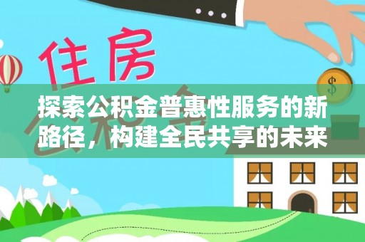 襄垣探索公积金普惠性服务的新路径，构建全民共享的未来