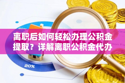 襄垣离职后如何轻松办理公积金提取？详解离职公积金代办提取流程
