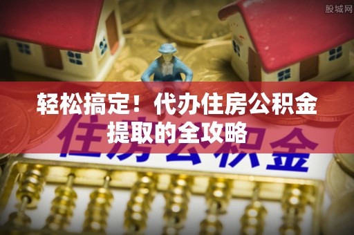 襄垣轻松搞定！代办住房公积金提取的全攻略
