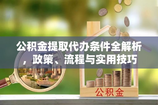 襄垣公积金提取代办条件全解析，政策、流程与实用技巧