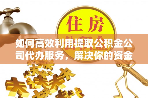 襄垣如何高效利用提取公积金公司代办服务，解决你的资金难题