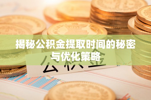 襄垣揭秘公积金提取时间的秘密与优化策略