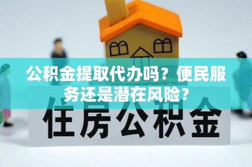 襄垣公积金提取代办吗？便民服务还是潜在风险？