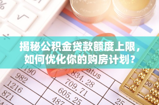 襄垣揭秘公积金贷款额度上限，如何优化你的购房计划？