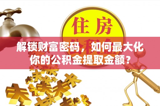 襄垣解锁财富密码，如何最大化你的公积金提取金额？
