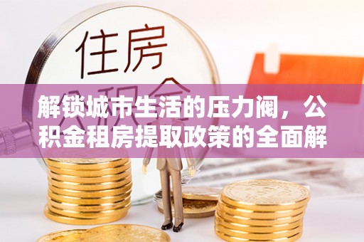 襄垣解锁城市生活的压力阀，公积金租房提取政策的全面解析与实践指南