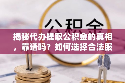 襄垣揭秘代办提取公积金的真相，靠谱吗？如何选择合法服务？