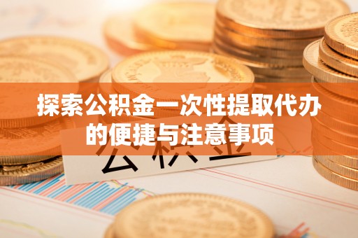 襄垣探索公积金一次性提取代办的便捷与注意事项