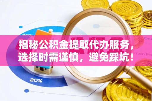 襄垣揭秘公积金提取代办服务，选择时需谨慎，避免踩坑！