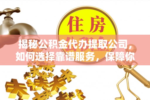 襄垣揭秘公积金代办提取公司，如何选择靠谱服务，保障你的资金安全