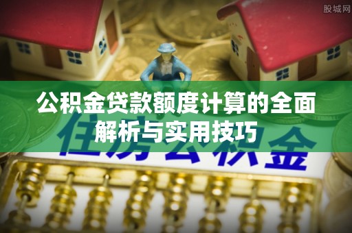 襄垣公积金贷款额度计算的全面解析与实用技巧