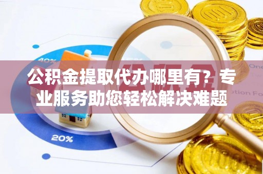 襄垣公积金提取代办哪里有？专业服务助您轻松解决难题