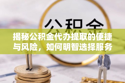 襄垣揭秘公积金代办提取的便捷与风险，如何明智选择服务？