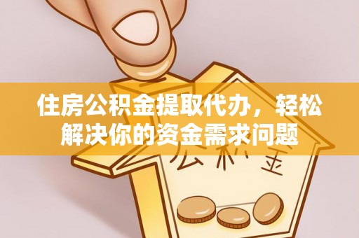襄垣住房公积金提取代办，轻松解决你的资金需求问题