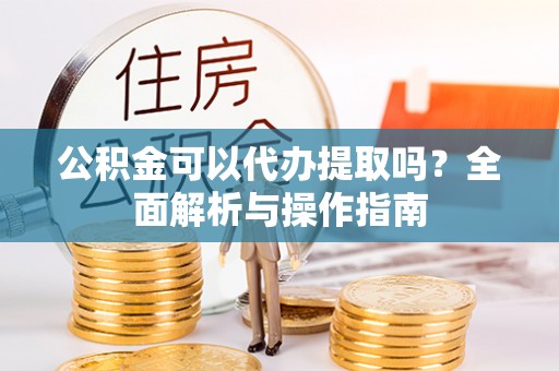 襄垣公积金可以代办提取吗？全面解析与操作指南