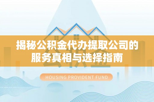 襄垣揭秘公积金代办提取公司的服务真相与选择指南