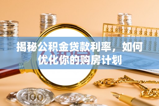 襄垣揭秘公积金贷款利率，如何优化你的购房计划