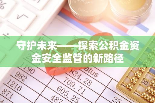襄垣守护未来——探索公积金资金安全监管的新路径