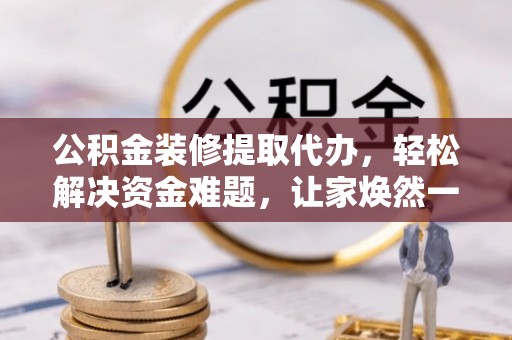 襄垣公积金装修提取代办，轻松解决资金难题，让家焕然一新