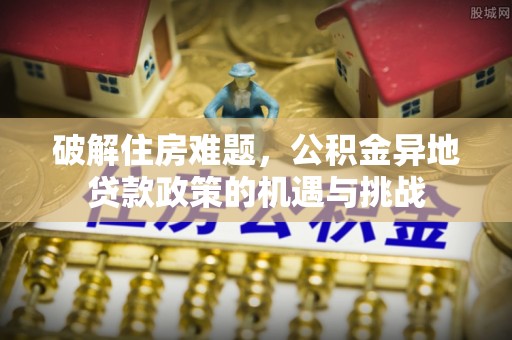 襄垣破解住房难题，公积金异地贷款政策的机遇与挑战