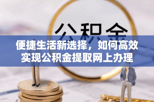 襄垣便捷生活新选择，如何高效实现公积金提取网上办理