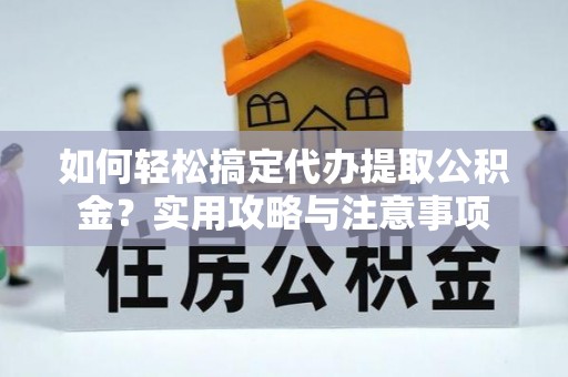 襄垣如何轻松搞定代办提取公积金？实用攻略与注意事项