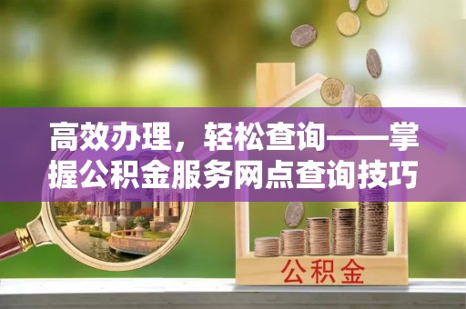 襄垣高效办理，轻松查询——掌握公积金服务网点查询技巧