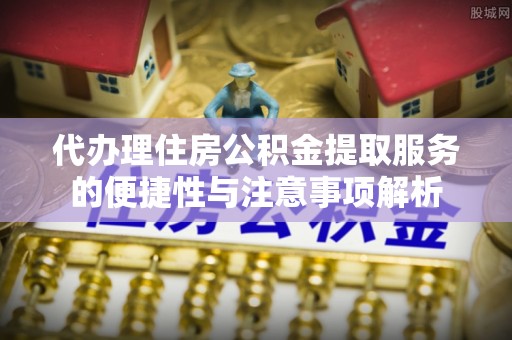 襄垣代办理住房公积金提取服务的便捷性与注意事项解析