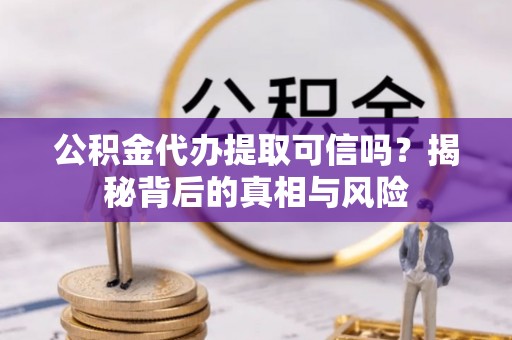 襄垣公积金代办提取可信吗？揭秘背后的真相与风险