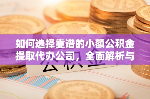 襄垣如何选择靠谱的小额公积金提取代办公司，全面解析与实用指南