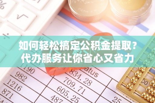 襄垣如何轻松搞定公积金提取？代办服务让你省心又省力