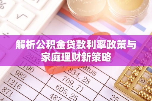 襄垣解析公积金贷款利率政策与家庭理财新策略