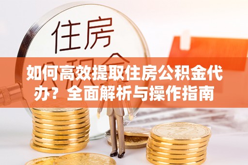 襄垣如何高效提取住房公积金代办？全面解析与操作指南