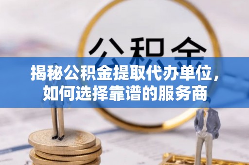 襄垣揭秘公积金提取代办单位，如何选择靠谱的服务商