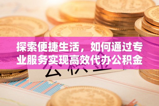 襄垣探索便捷生活，如何通过专业服务实现高效代办公积金提取