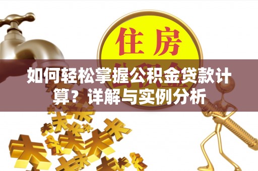 襄垣如何轻松掌握公积金贷款计算？详解与实例分析