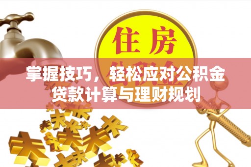襄垣掌握技巧，轻松应对公积金贷款计算与理财规划