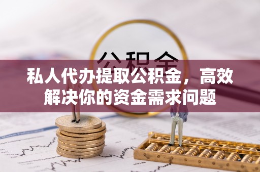 襄垣私人代办提取公积金，高效解决你的资金需求问题