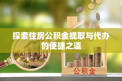 襄垣探索住房公积金提取与代办的便捷之道