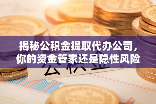 襄垣揭秘公积金提取代办公司，你的资金管家还是隐性风险？