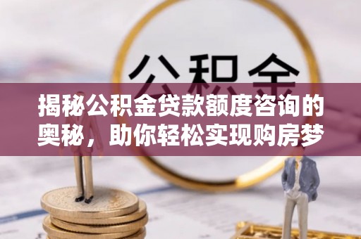 襄垣揭秘公积金贷款额度咨询的奥秘，助你轻松实现购房梦想