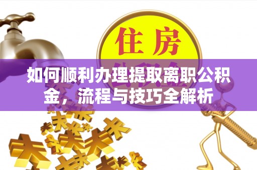 襄垣如何顺利办理提取离职公积金，流程与技巧全解析